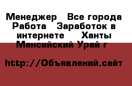 Менеджер - Все города Работа » Заработок в интернете   . Ханты-Мансийский,Урай г.